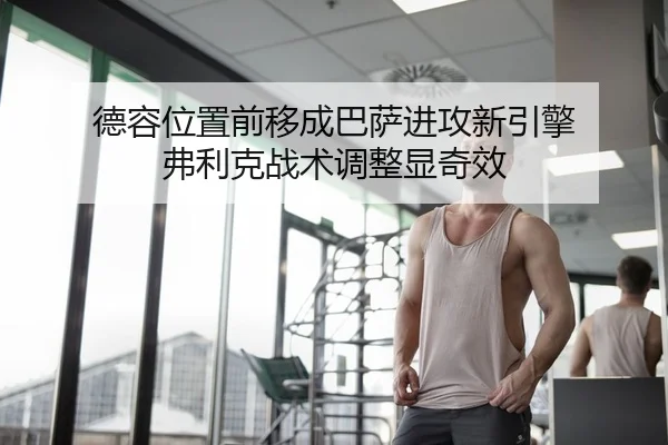 德容位置前移成巴萨进攻新引擎 弗利克战术调整显奇效