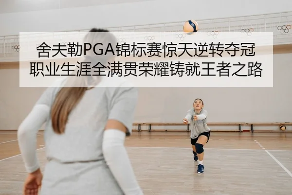 舍夫勒PGA锦标赛惊天逆转夺冠 职业生涯全满贯荣耀铸就王者之路