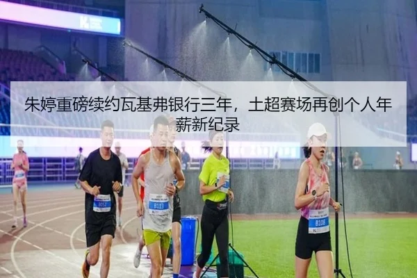 朱婷重磅续约瓦基弗银行三年，土超赛场再创个人年薪新纪录